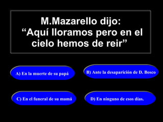 M.Mazarello dijo:  “Aquí lloramos pero en el cielo hemos de reir”   A) En la muerte de su papá B) Ante la desaparición de D. Bosco  C) En el funeral de su mamá D) En ninguno de esos días. 