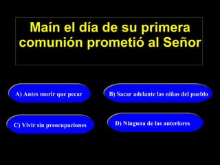 Maín el día de su primera comunión prometió al Señor   A) Antes morir que pecar B) Sacar adelante las niñas del pueblo D) Ninguna de las anteriores C) Vivir sin preocupaciones 