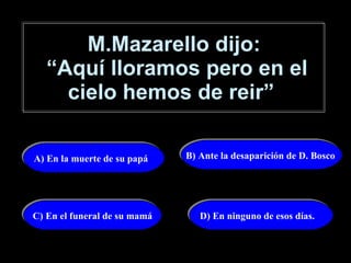 M.Mazarello dijo:  “Aquí lloramos pero en el cielo hemos de reir”   A) En la muerte de su papá B) Ante la desaparición de D. Bosco  C) En el funeral de su mamá D) En ninguno de esos días. 