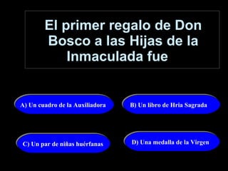 El primer regalo de Don Bosco a las Hijas de la Inmaculada fue   A) Un cuadro de la Auxiliadora   B) Un libro de Hria Sagrada C) Un par de niñas huérfanas  D) Una medalla de la Virgen  
