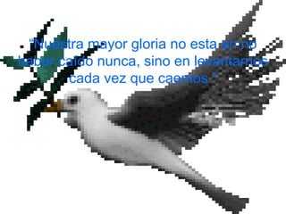 “Nuestra mayor gloria no esta en no
haber caído nunca, sino en levantarnos
cada vez que caemos.”
 