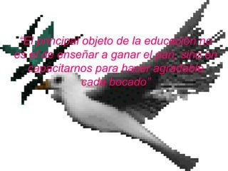 “El principal objeto de la educación no
es el de enseñar a ganar el pan, sino en
capacitarnos para hacer agradable
cada bocado”
 