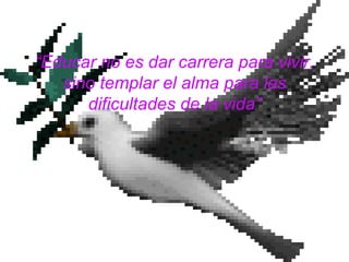 “Educar no es dar carrera para vivir,
sino templar el alma para las
dificultades de la vida”
 