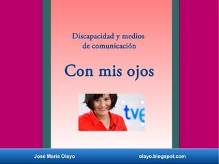 Discapacidad y medios
de comunicación
Con mis ojos
José María Olayo olayo.blogspot.com
 
