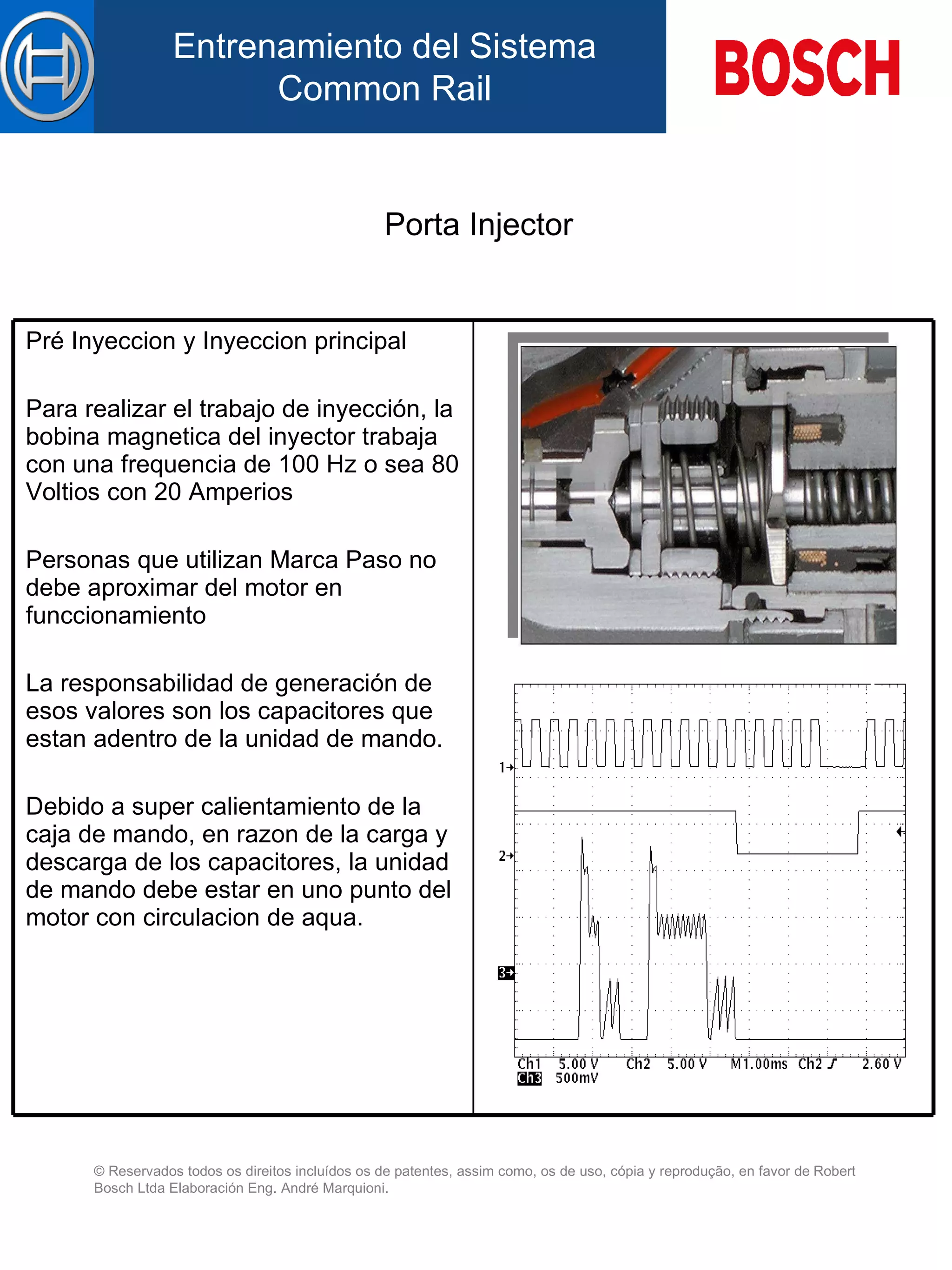 Porta Injector Pré Inyeccion y Inyeccion principal Para realizar el trabajo de inyección, la bobina magnetica del inyector trabaja con una frequencia de 100 Hz o sea 80 Voltios con 20 Amperios   Personas que utilizan Marca Paso no debe aproximar del motor en funccionamiento   La responsabilidad de generación de esos valores son los capacitores que estan adentro de la unidad de mando.   Debido a super calientamiento de la caja de mando, en razon de la carga y descarga de los capacitores, la unidad de mando debe estar en uno punto del motor con circulacion de aqua. 