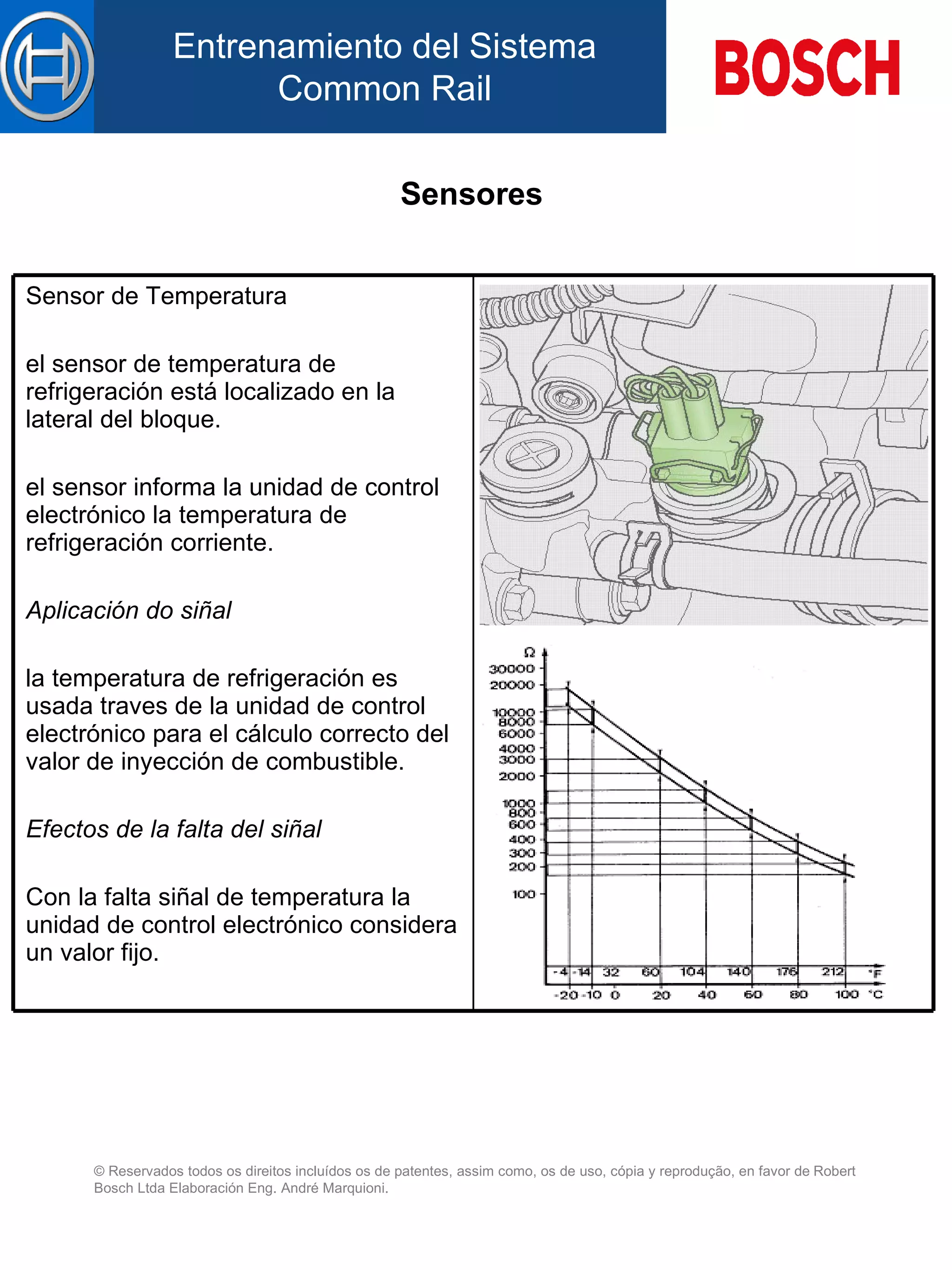 Sensores   Sensor de Temperatura el sensor de temperatura de refrigeración está localizado en la lateral d el  bloque.   el sensor informa la unidad de control electrónico la temperatura de refrigeración corriente.   Aplicación do siñal   la temperatura de refrigeración es usada traves de la unidad de control electrónico para el cálculo correcto d el  valor de inyección de combustible.   Efectos de la falta de l  siñal   Con la falta siñal de temperatura la unidad de control electrónico considera un valor fijo.   