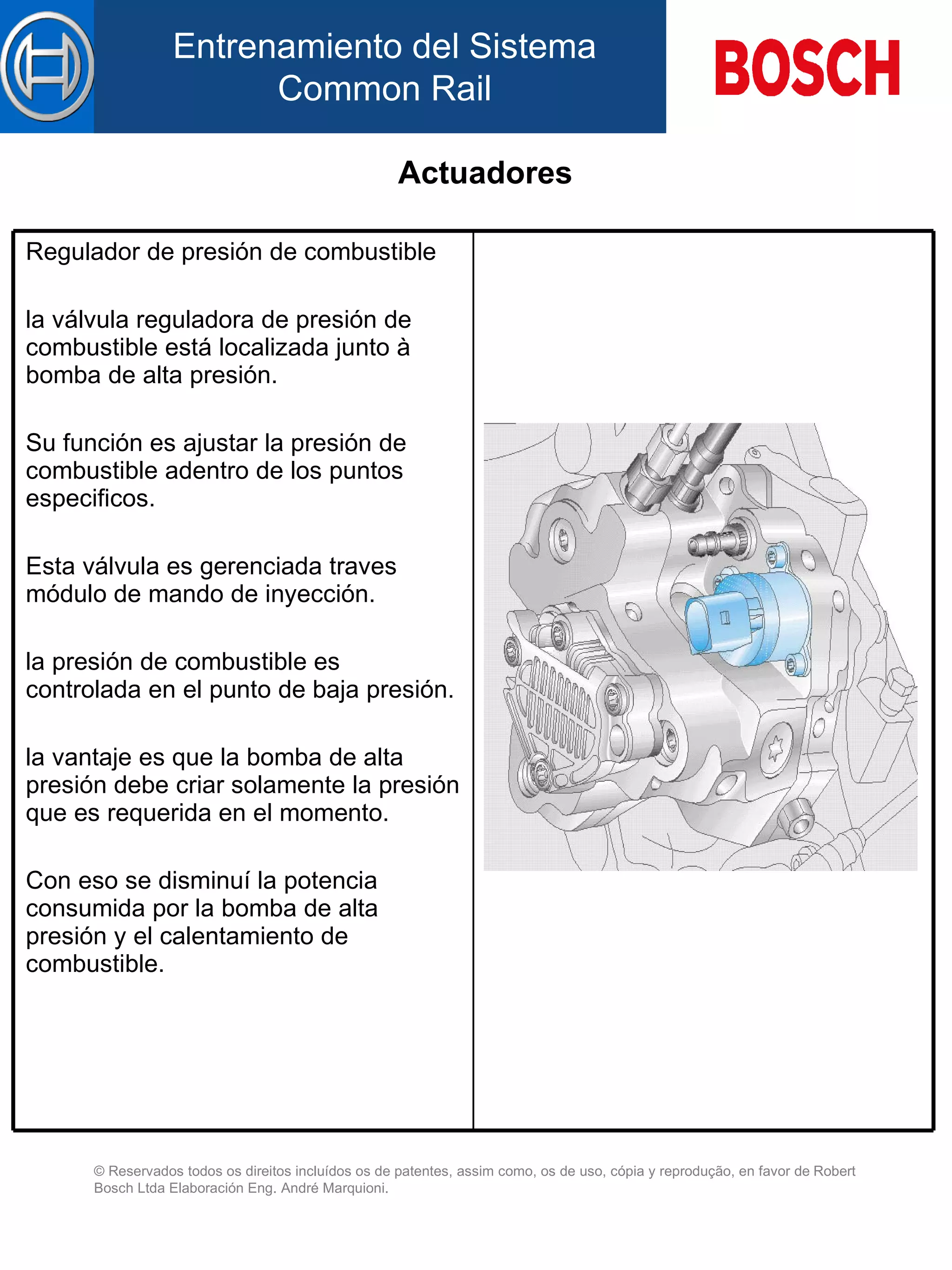 Actuadores Regulador de presión de combustible   la válvula reguladora de presión de combustible está localizada junto à bomba de alta presión. Su función es ajustar la presión d e  combustible  a dentro de l os   puntos  especific os . Esta válvula es gerenciada traves módulo de mando de inyección. la presión d e  combustible es controlada  en el punto  de baja presión. la vantaje es que la bomba de alta presión debe criar solamente la presión que es requerida  en el  momento. Con eso se disminuí la potencia consumida por la bomba de alta presión y el calentamiento d e  combustible.  