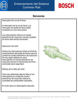 Sensores   Interruptor de Luz de Frenos el interruptor de la luz de freno y el interruptor do pedal do freno están montados en una única pieza.   Lo s interruptores informa  el mando  electrónico de inyección cuando el pedal de freno está sendo accionado. Aplicación d el  siñal   Ambos  l os interruptores  ofrece  el siñal d e  accionamiento d el  pedal d e  freno s para  la unidad de control electrónico de inyección. Se hay algún defecto en esos interruptores el mando electrónico de inyección asume la información de freno accionado para seguridad.   Efectos de la falta de l  siñal   Caso sea detectada alguna falla en los interruptores la unidad de control electrónico de inyección reduce la cuantidad de combustible inyectado.   El motor tiene su desempeño reducido.   