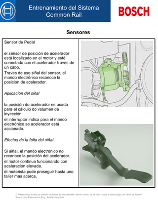 Sensores   Sensor de Pedal el sensor de posición d e  acelerador está localizado  en el  motor y est é  conectado con el acelerador  traves de  un cabo. Traves  de eso  siñal d el  sensor, el mando electrónico reconoce la posición d e  acelerador.   Aplicación d el  siñal   la posición do acelerador es usada para el cálculo do volumen de inyección. el interruptor indica  para  el mando electrónico se acelerador está accionado.   Efectos de la falta de l  siñal   Si siñal, el mando electrónico no reconoce la posición d el  acelerador. el motor continua funcionando con aceleración elevada. el motorista pode proseguir  hasta   uno   taller  mas  acerca .   