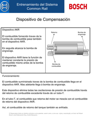Dispositivo de Compensación Funcionamiento E l combustible suministrado  traves de la  bomba de combustible llega  en  el dispositivo AKR. Mas adelante llega à bomba de engranaje. Este dispositivo elimina  tod as  las  oscilaciones de presión de combustible través d el  retorno d e  combustible excedente través de un tubo-T. En el  tubo-T, el combustible que retorna d el  motor se mescla con el combustible d e  retorno d el  dispositivo AKR. Así, el combustible de retorno  del  tanque también es  enfriado . Retorno Bomba de combustible Bomba de engrenaje Dispositivo AKR   E l combustible fornecido  traves de la  bomba de combustible  pasa   también en el  dispositivo AKR. En seguida alcanza la bomba de engranaje. E l dispositivo AKR tiene la función de mantener  constante  la presión d e  combustible mismo antes de la bomba de engranaje. 