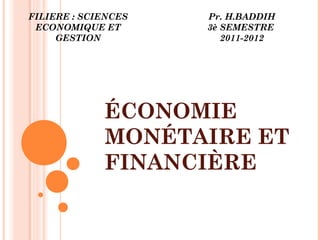ÉCONOMIE
MONÉTAIRE ET
FINANCIÈRE
Pr. H.BADDIH
3è SEMESTRE
2011-2012
FILIERE : SCIENCES
ECONOMIQUE ET
GESTION
 