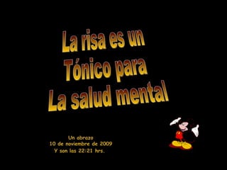 La risa es un Tónico para La salud mental Un abrazo 10 de noviembre de 2009 Y son las 22:20 hrs.