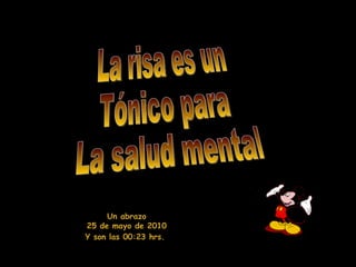 La risa es un Tónico para La salud mental Un abrazo 25 de mayo de 2010 Y son las 00:23 hrs.