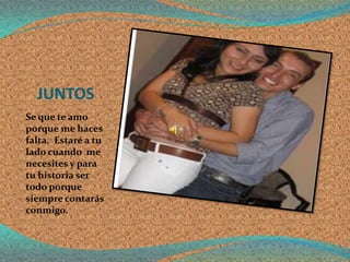 JUNTOS
Se que te amo
porque me haces
falta. Estaré a tu
lado cuando me
necesites y para
tu historia ser
todo porque
siempre contarás
conmigo.
 