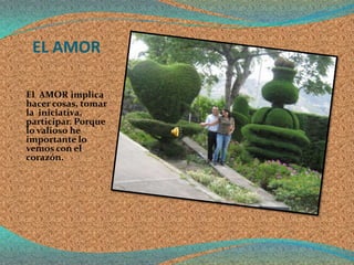 EL AMOR

El AMOR implica
hacer cosas, tomar
la iniciativa,
participar. Porque
lo valioso he
importante lo
vemos con el
corazón.
 