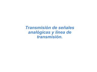 Transmisión de señales analógicas y línea de transmisión. 