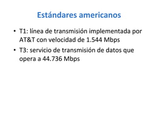 Estándares americanos T1: línea de transmisión implementada por AT&T con velocidad de 1.544 Mbps T3: servicio de transmisión de datos que opera a 44.736 Mbps 