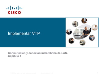 © 2006 Cisco Systems, Inc. Todos los derechos reservados. Información pública de Cisco 1
Implementar VTP
Conmutación y conexión inalámbrica de LAN.
Capítulo 4
 