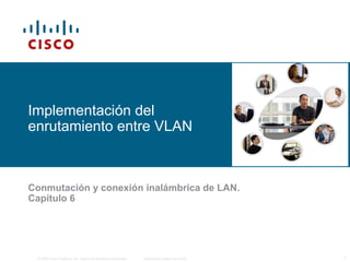 © 2006 Cisco Systems, Inc. Todos los derechos reservados. Información pública de Cisco 1
Implementación del
enrutamiento entre VLAN
Conmutación y conexión inalámbrica de LAN.
Capítulo 6
 