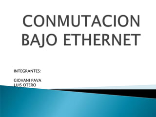 CONMUTACION BAJO ETHERNET INTEGRANTES: GIOVANI PAVA LUIS OTERO 
