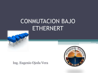 CONMUTACION BAJO ETHERNERT Ing. Eugenio Ojeda Vera 