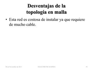 Desventajas de la
topología en malla
• Esta red es costosa de instalar ya que requiere
de mucho cable.

06 de Noviembre de 2013

TELECOMUNICACIONES

59

 