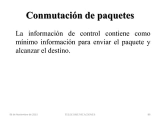 Conmutación de paquetes
La información de control contiene como
mínimo información para enviar el paquete y
alcanzar el destino.

06 de Noviembre de 2013

TELECOMUNICACIONES

89

 