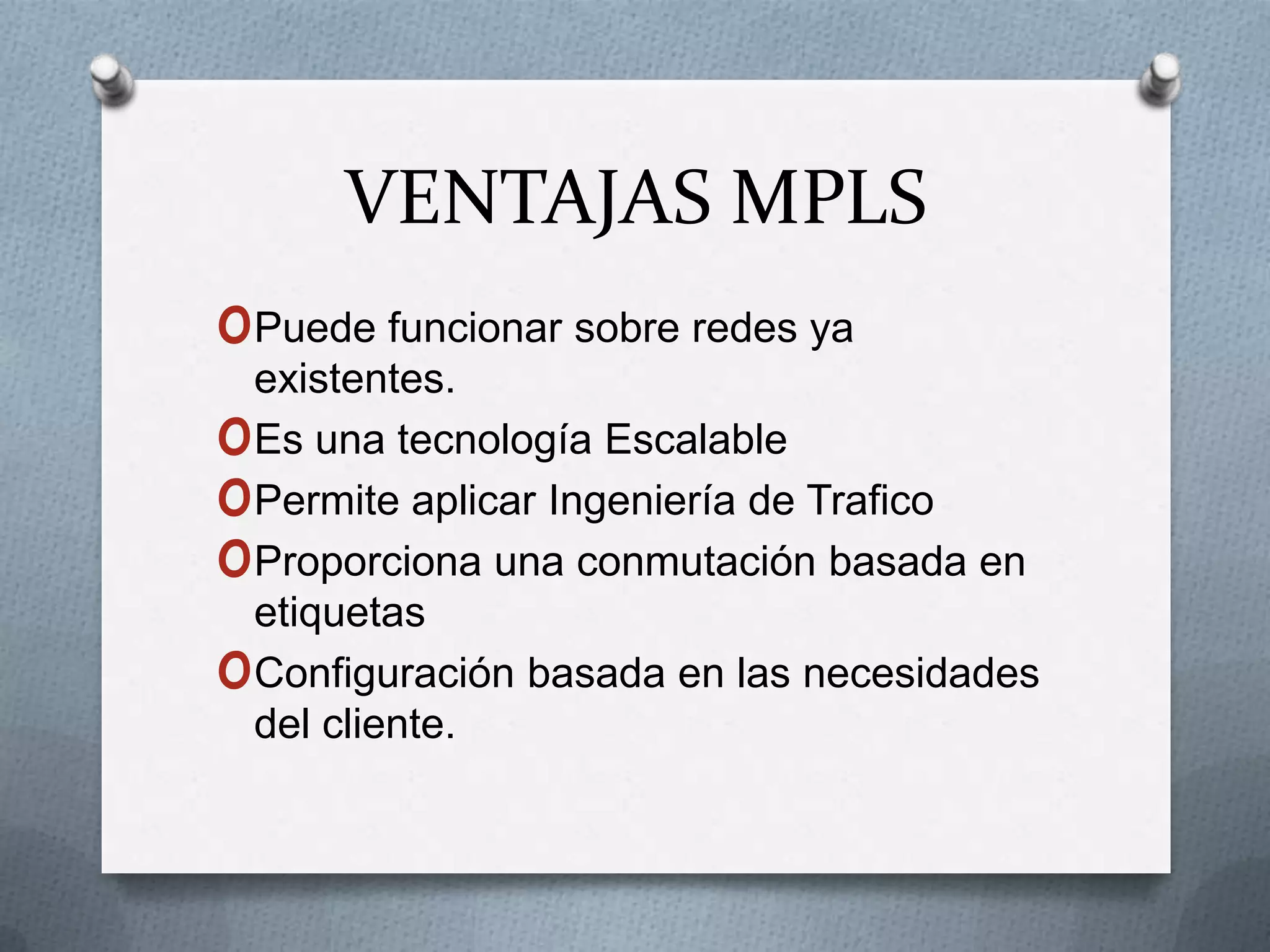 VENTAJAS MPLSPuede funcionar sobre redes ya existentes.Es una tecnología EscalablePermite aplicar Ingeniería de TraficoProporciona una conmutación basada en etiquetasConfiguración basada en las necesidades del cliente.