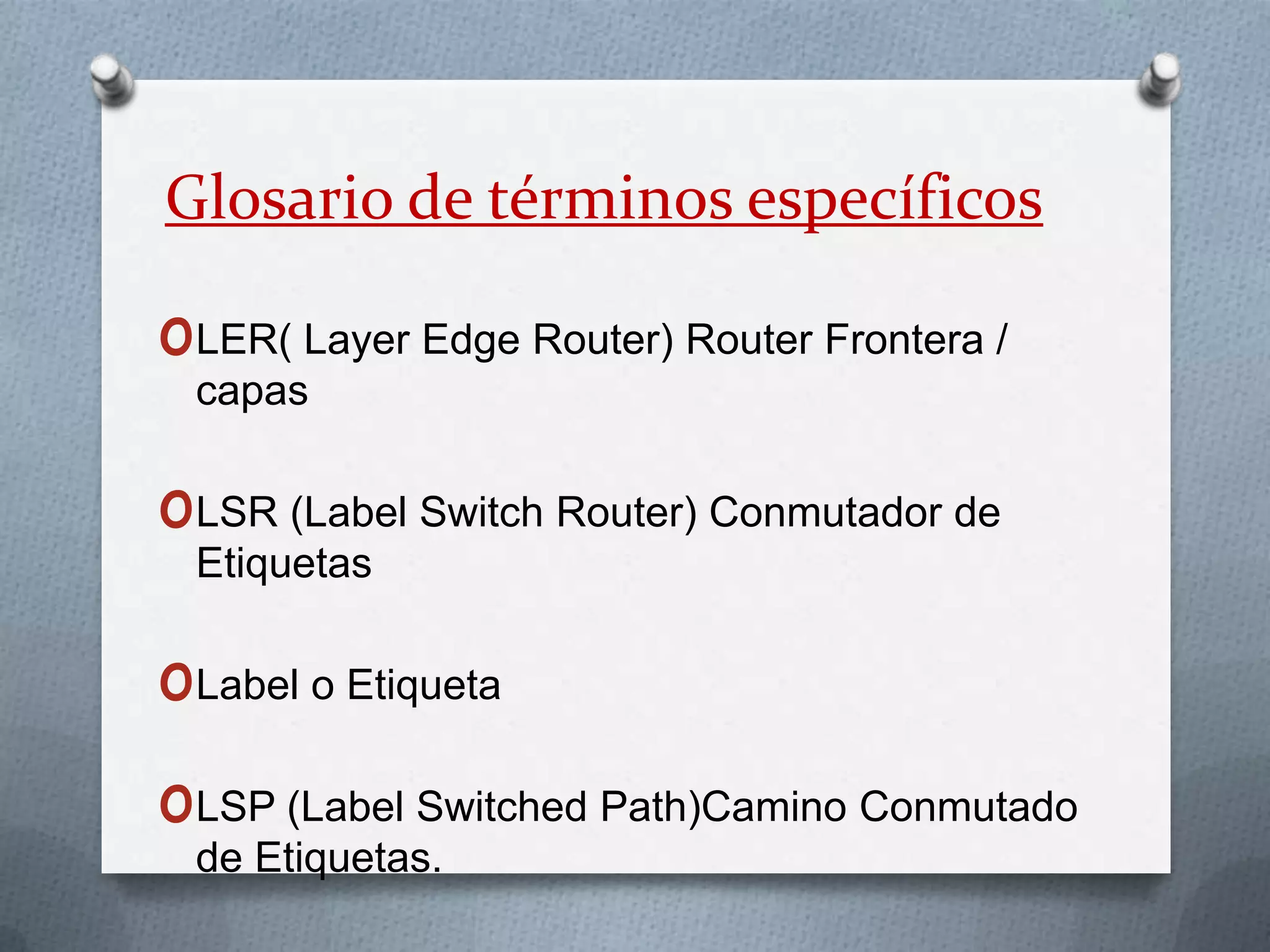 Glosario de términos específicosLER( LayerEdgeRouter) Router Frontera / capasLSR (LabelSwitchRouter) Conmutador de EtiquetasLabel o EtiquetaLSP (LabelSwitchedPath)Camino Conmutado de Etiquetas.