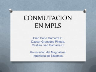 CONMUTACION EN MPLS Gian Carlo Gamarra C. Dayser Granados Pineda. Cristian Iván Gamarra C. Universidad del Magdalena. Ingeniería de Sistemas. 