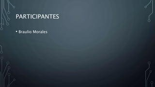 PARTICIPANTES
• Braulio Morales
 