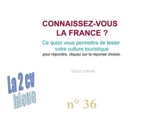 bleue La 2 cv Chatons n° 36 Quizz culturel CONNAISSEZ-VOUS   LA FRANCE ? Ce quizz vous permettra de tester  votre culture touristique pour répondre, cliquez sur la réponse choisie. 