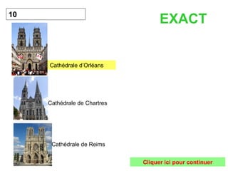 10 EXACT Cliquer ici pour continuer Cathédrale d’Orléans Cathédrale de Chartres Cathédrale de Reims 
