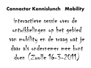 Connactor Kennislunch Mobility

   interactieve sessie over de
   ontwikkelingen op het gebied
 van mobility en de vraag wat je
  daar als ondernemer mee kunt
    doen (Zwolle 16-3-2011)
 