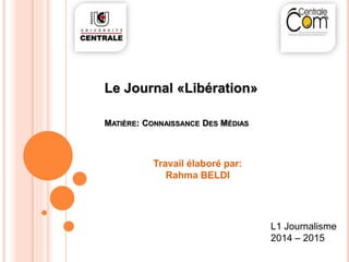 Le Journal «Libération» 
MATIÈRE: CONNAISSANCE DES MÉDIAS 
L1 Journalisme 
2014 – 2015 
Travail élaboré par: 
Rahma BELDI 
 