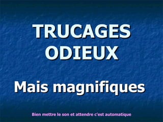 TRUCAGES ODIEUX Mais magnifiques Bien mettre le son et attendre c’est automatique 