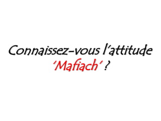 Connaissez-vous l’attitude ‘Mafiach’? 