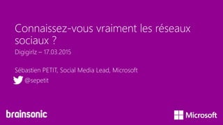 Connaissez-vous vraiment les réseaux
sociaux ?
Sébastien PETIT, Social Media Lead, Microsoft
@sepetit
Digigirlz – 17.03.2015
 