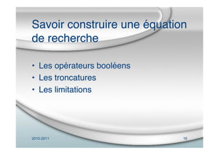 2010-2011 16
Savoir construire une équation
de recherche
• Les opérateurs booléens
• Les troncatures
• Les limitations
 