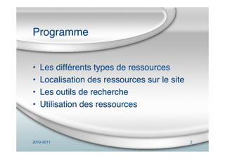 2010-2011 2
Programme
• Les différents types de ressources
• Localisation des ressources sur le site
• Les outils de recherche
• Utilisation des ressources
 
