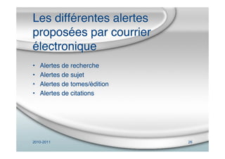 2010-2011 26
Les différentes alertes
proposées par courrier
électronique
• Alertes de recherche
• Alertes de sujet
• Alertes de tomes/édition
• Alertes de citations
 