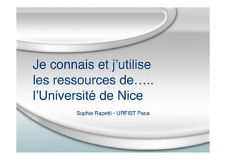 Je connais et jʼutilise
les ressources de…..
lʼUniversité de Nice
Sophie Rapetti - URFIST Paca
 