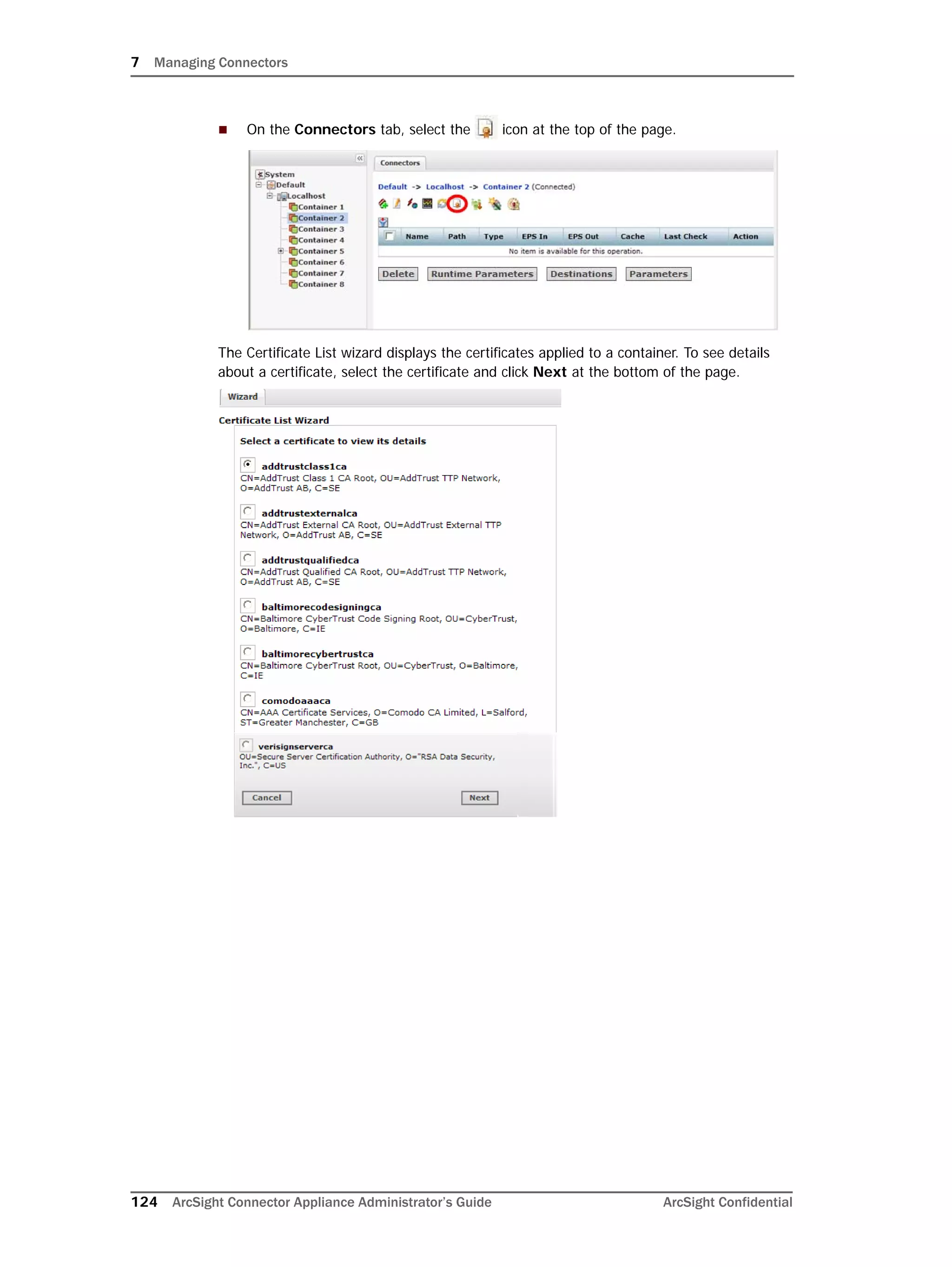 7 Managing Connectors
124 ArcSight Connector Appliance Administrator’s Guide ArcSight Confidential
 On the Connectors tab, select the icon at the top of the page.
The Certificate List wizard displays the certificates applied to a container. To see details
about a certificate, select the certificate and click Next at the bottom of the page.
 