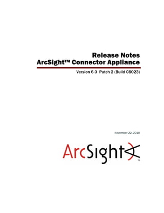 Release Notes
ArcSight™ Connector Appliance
Version 6.0 Patch 2 (Build C6023)
November 22, 2010
 