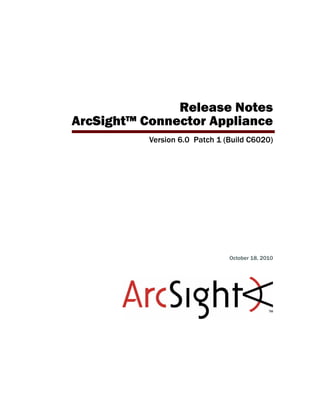 Release Notes
ArcSight™ Connector Appliance
Version 6.0 Patch 1 (Build C6020)
October 18, 2010
 