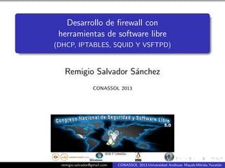 Desarrollo de ﬁrewall con
 herramientas de software libre
(DHCP, IPTABLES, SQUID Y VSFTPD)



   Remigio Salvador S´nchez
                     a
                   CONASSOL 2013




  remigio.salvador@gmail.com   CONASSOL 2013.Universidad An´huac Mayab,M´rida,Yucat´n
                                                           a            e          a
 