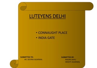 LUTEYENS DELHI
• CONNAUGHT PLACE
• INDIA GATE
SUBMITTED BY:
RAGINI SAHU
SRISHTI AGARWAL
SUBMITTED TO:
AR. DEVINA AGARWAL
 