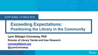 SUNY Buffalo • 27 March 2019
Exceeding Expectations:
Positioning the Library in the Community
Lynn Silipigni Connaway, PhD
Director of Library Trends and User Research
connawal@oclc.org
@LynnConnaway
 
