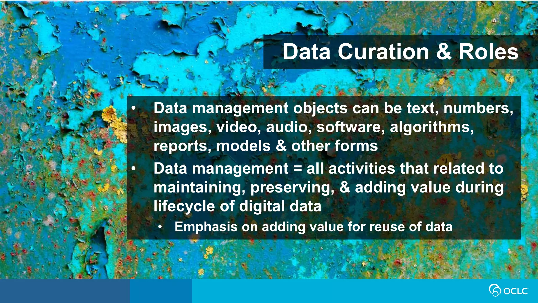 Data Curation & Roles
• Data management objects can be text, numbers,
images, video, audio, software, algorithms,
reports, models & other forms
• Data management = all activities that related to
maintaining, preserving, & adding value during
lifecycle of digital data
• Emphasis on adding value for reuse of data
 