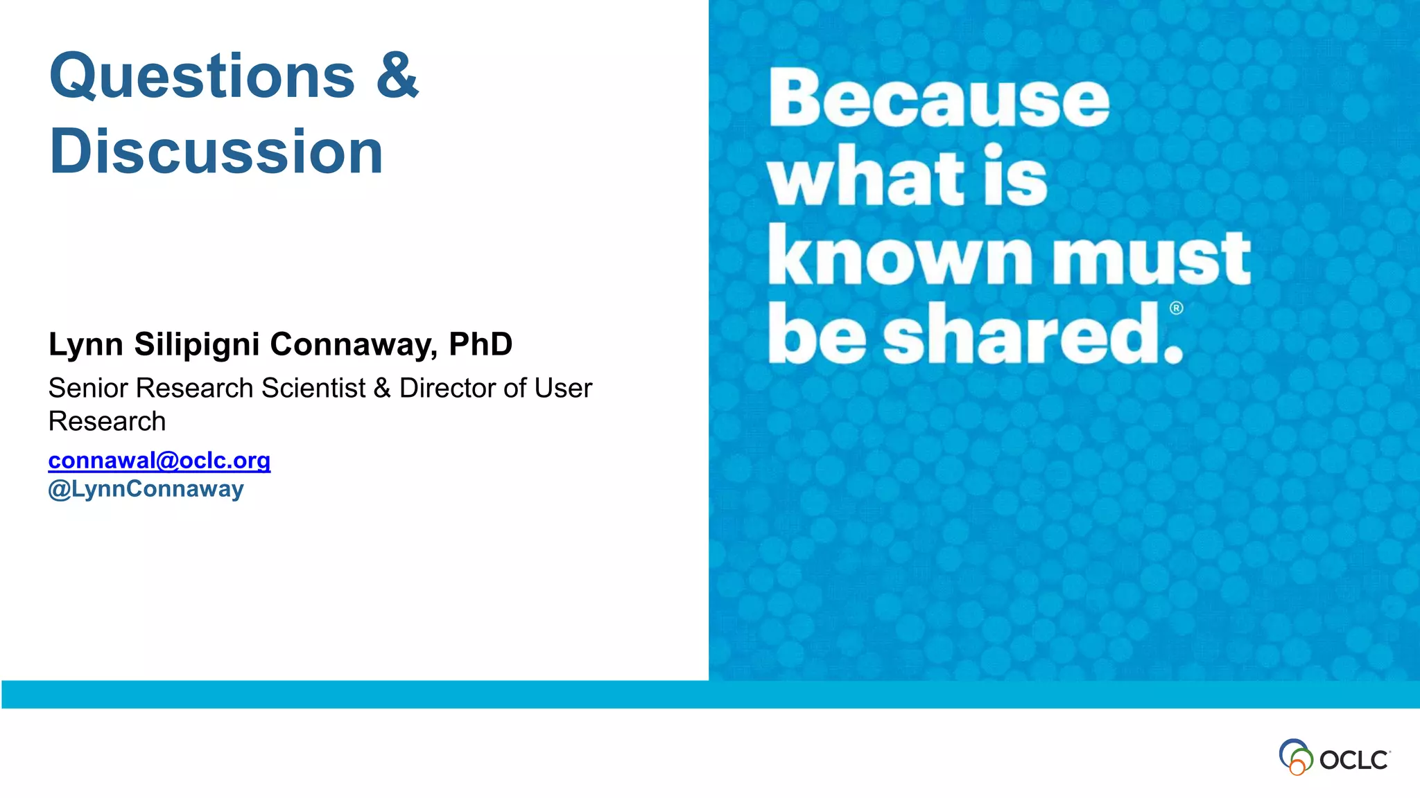 Questions &
Discussion
Lynn Silipigni Connaway, PhD
Senior Research Scientist & Director of User
Research
connawal@oclc.org
@LynnConnaway
 